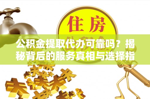 黔西公积金提取代办可靠吗？揭秘背后的服务真相与选择指南