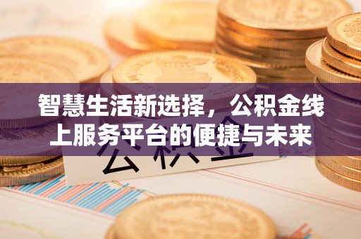 黔西智慧生活新选择，公积金线上服务平台的便捷与未来