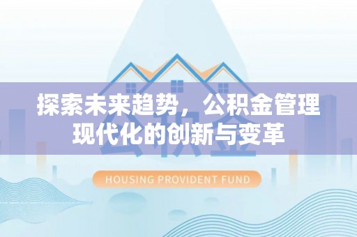黔西探索未来趋势，公积金管理现代化的创新与变革