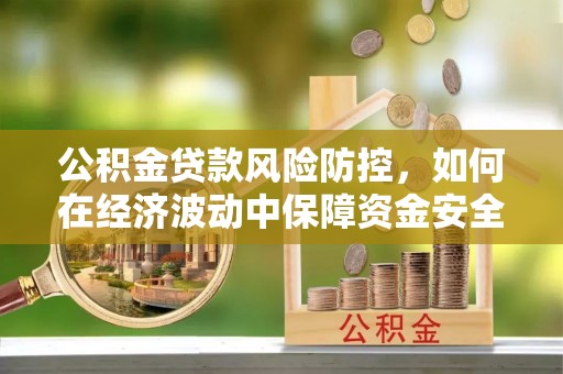黔西公积金贷款风险防控，如何在经济波动中保障资金安全