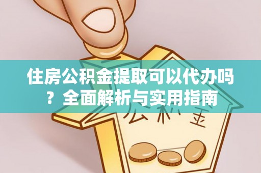 黔西住房公积金提取可以代办吗？全面解析与实用指南