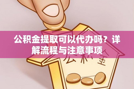 黔西公积金提取可以代办吗？详解流程与注意事项