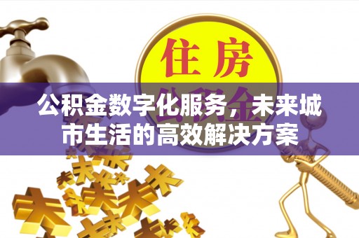 黔西公积金数字化服务，未来城市生活的高效解决方案