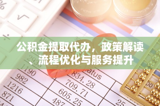 黔西公积金提取代办，政策解读、流程优化与服务提升