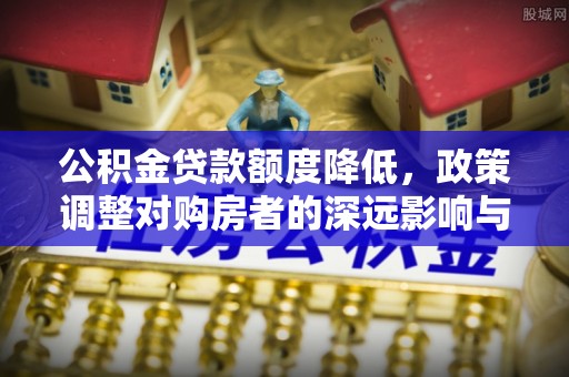 黔西公积金贷款额度降低，政策调整对购房者的深远影响与应对策略