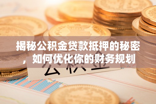 黔西揭秘公积金贷款抵押的秘密，如何优化你的财务规划