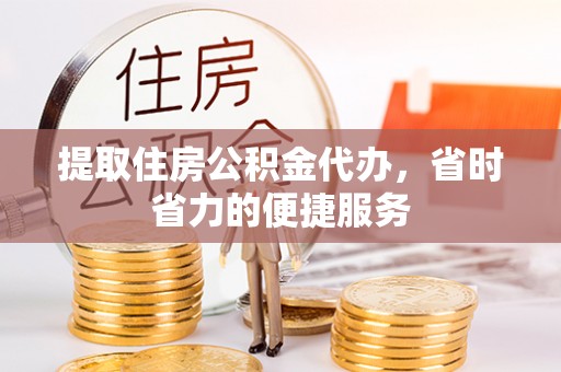 黔西提取住房公积金代办，省时省力的便捷服务
