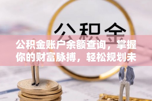 黔西公积金账户余额查询，掌握你的财富脉搏，轻松规划未来
