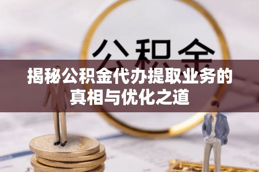 黔西揭秘公积金代办提取业务的真相与优化之道