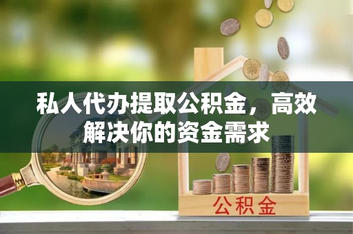 黔西私人代办提取公积金，高效解决你的资金需求
