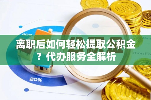 黔西离职后如何轻松提取公积金？代办服务全解析