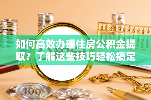 黔西如何高效办理住房公积金提取？了解这些技巧轻松搞定