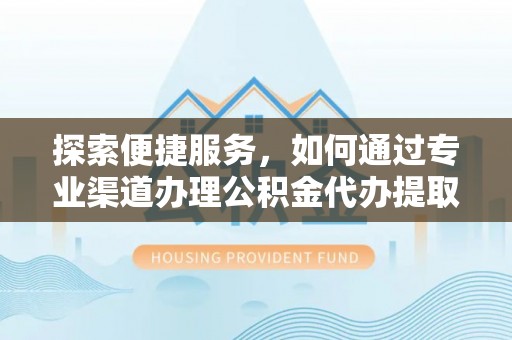 黔西探索便捷服务，如何通过专业渠道办理公积金代办提取业务