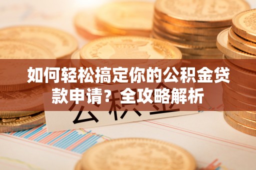 黔西如何轻松搞定你的公积金贷款申请？全攻略解析
