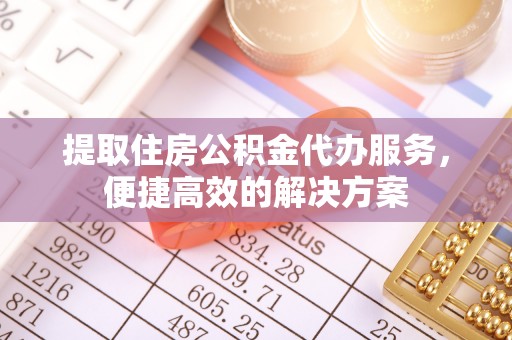黔西提取住房公积金代办服务，便捷高效的解决方案