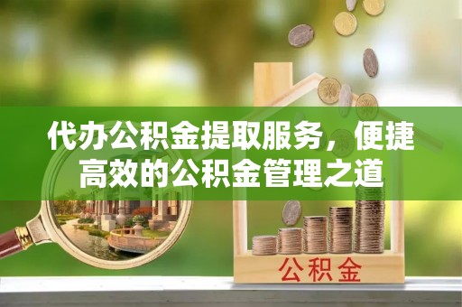 黔西代办公积金提取服务，便捷高效的公积金管理之道
