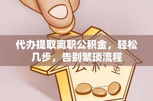 黔西代办提取离职公积金，轻松几步，告别繁琐流程