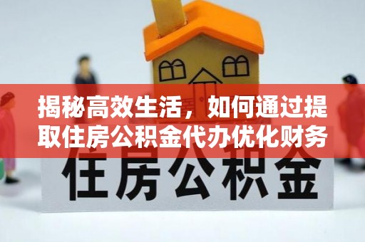 黔西揭秘高效生活，如何通过提取住房公积金代办优化财务管理