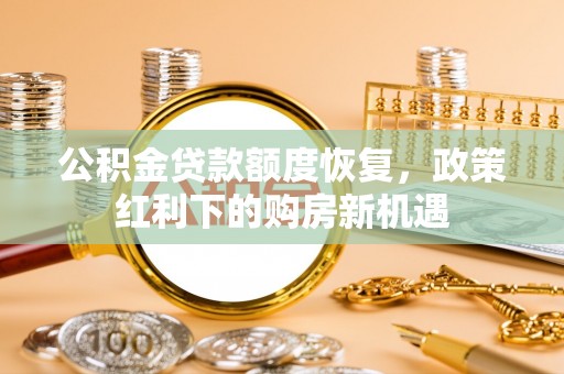 黔西公积金贷款额度恢复，政策红利下的购房新机遇