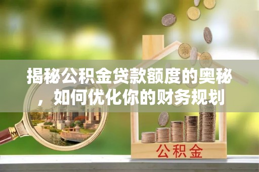 黔西揭秘公积金贷款额度的奥秘，如何优化你的财务规划