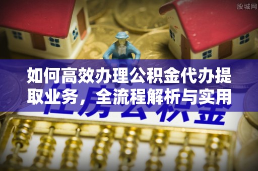 黔西如何高效办理公积金代办提取业务，全流程解析与实用技巧