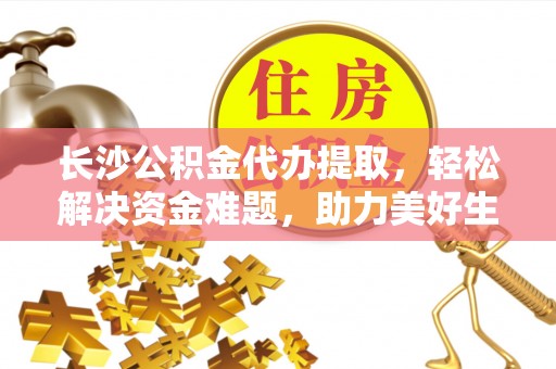 黔西长沙公积金代办提取，轻松解决资金难题，助力美好生活