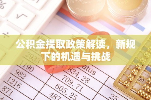 黔西公积金提取政策解读，新规下的机遇与挑战