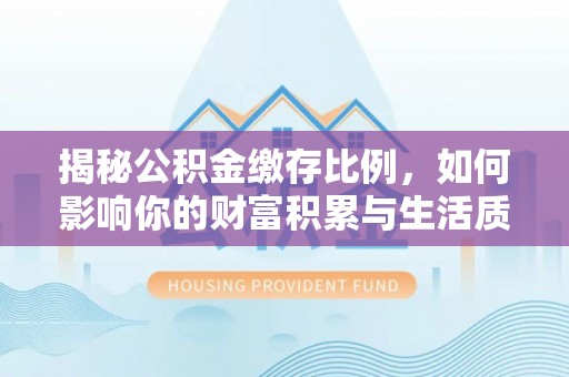 黔西揭秘公积金缴存比例，如何影响你的财富积累与生活质量