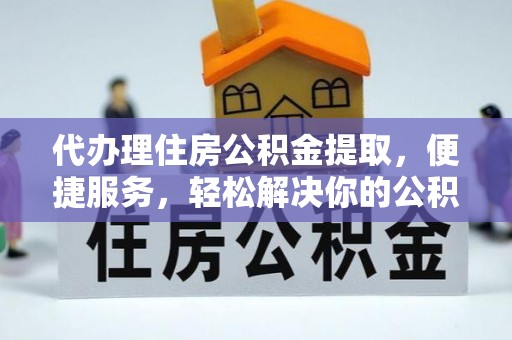 黔西代办理住房公积金提取，便捷服务，轻松解决你的公积金难题