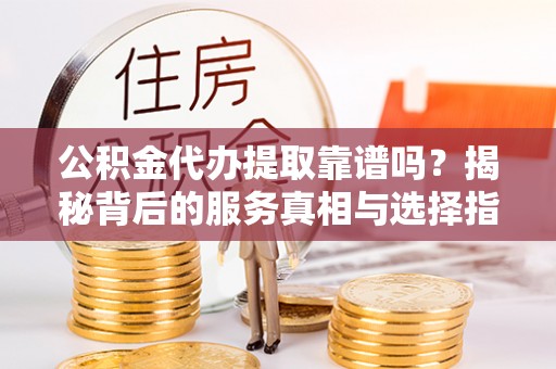 黔西公积金代办提取靠谱吗？揭秘背后的服务真相与选择指南
