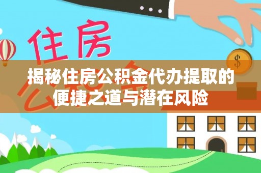 黔西揭秘住房公积金代办提取的便捷之道与潜在风险