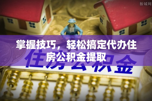 黔西掌握技巧，轻松搞定代办住房公积金提取