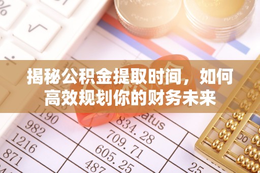 黔西揭秘公积金提取时间，如何高效规划你的财务未来