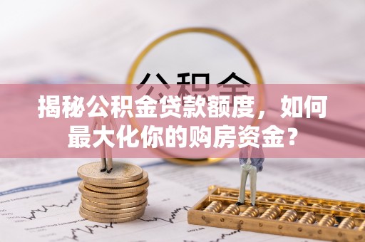 黔西揭秘公积金贷款额度，如何最大化你的购房资金？