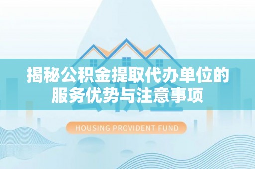 黔西揭秘公积金提取代办单位的服务优势与注意事项