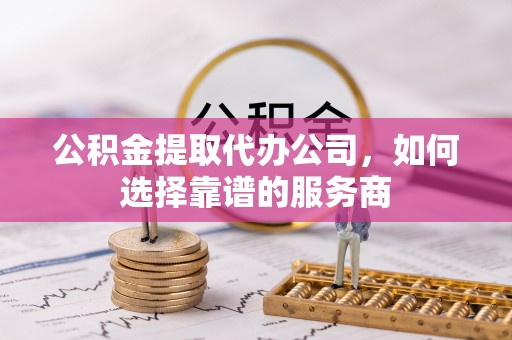 黔西公积金提取代办公司，如何选择靠谱的服务商