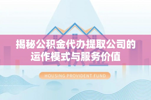 黔西揭秘公积金代办提取公司的运作模式与服务价值