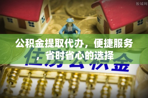 黔西公积金提取代办，便捷服务，省时省心的选择