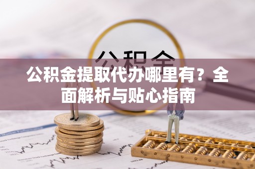 黔西公积金提取代办哪里有？全面解析与贴心指南