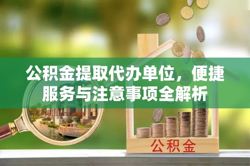 黔西公积金提取代办单位，便捷服务与注意事项全解析