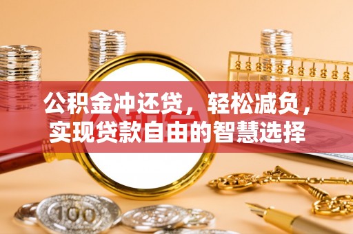 黔西公积金冲还贷，轻松减负，实现贷款自由的智慧选择