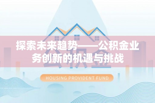 黔西探索未来趋势——公积金业务创新的机遇与挑战