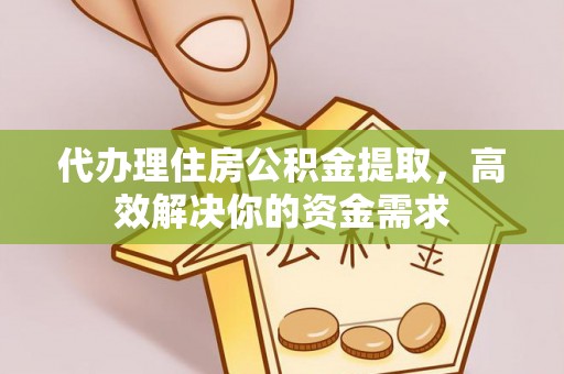 黔西代办理住房公积金提取，高效解决你的资金需求