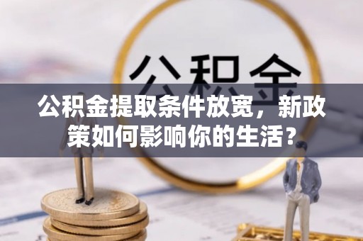 黔西公积金提取条件放宽，新政策如何影响你的生活？