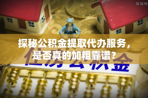 黔西探秘公积金提取代办服务，是否真的加粗靠谱？