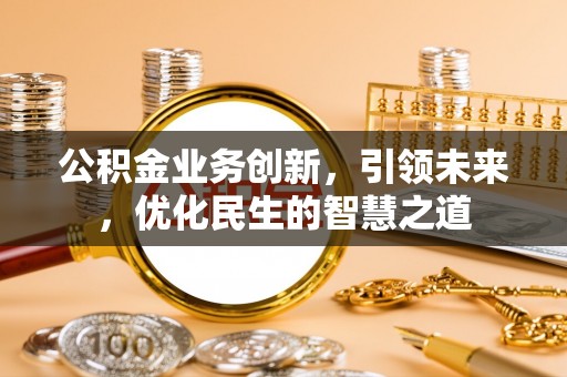 黔西公积金业务创新，引领未来，优化民生的智慧之道