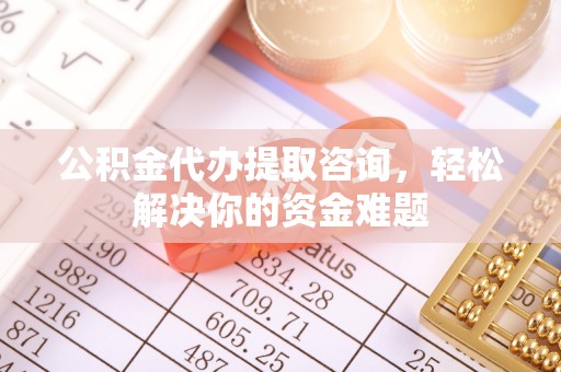 黔西公积金代办提取咨询，轻松解决你的资金难题