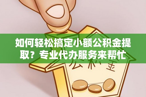 黔西如何轻松搞定小额公积金提取？专业代办服务来帮忙