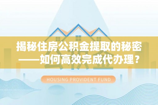 黔西揭秘住房公积金提取的秘密——如何高效完成代办理？