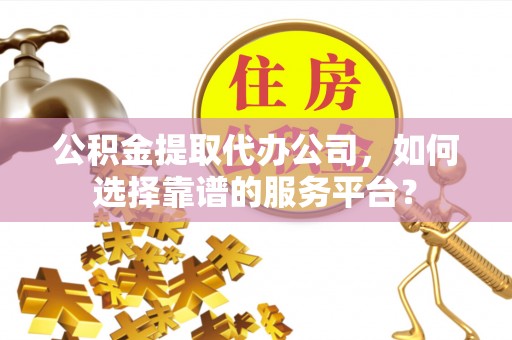 黔西公积金提取代办公司，如何选择靠谱的服务平台？